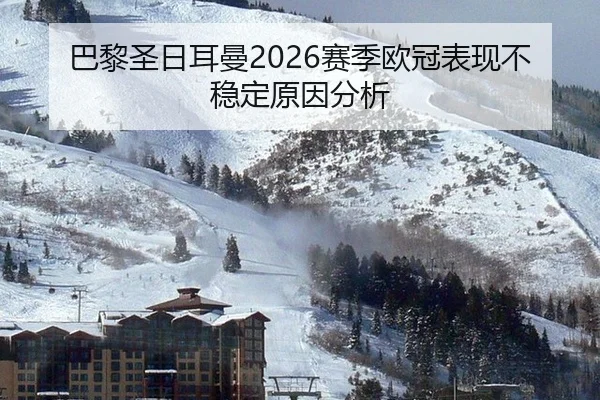 巴黎圣日耳曼2026赛季欧冠表现不稳定原因分析