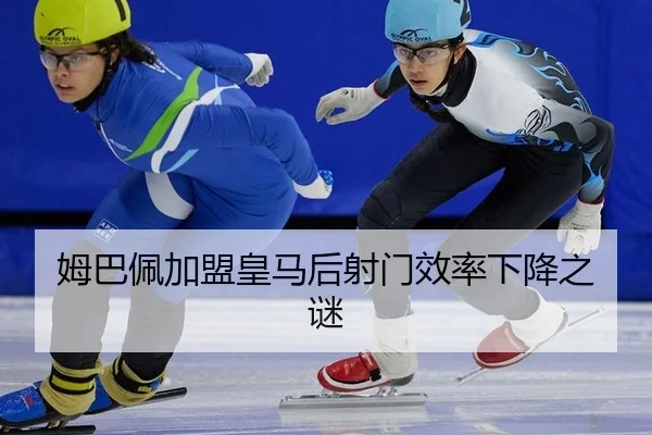 姆巴佩加盟皇马后射门效率下降之谜