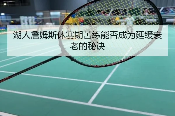 湖人詹姆斯休赛期苦练能否成为延缓衰老的秘诀