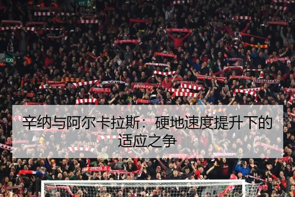辛纳与阿尔卡拉斯：硬地速度提升下的适应之争
